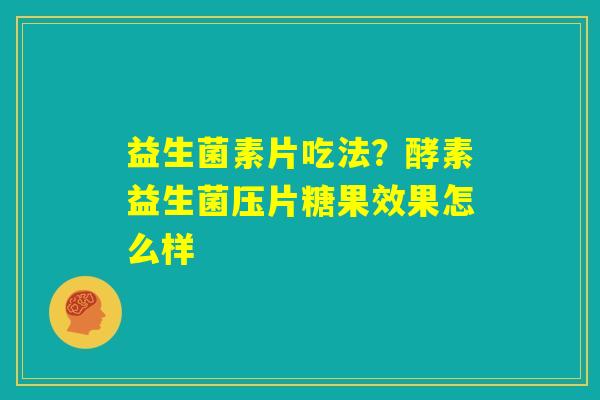 益生菌素片吃法?酵素益生菌压片糖果效果怎么样 益生菌素片吃法?酵素益生菌压片糖果效果怎么样