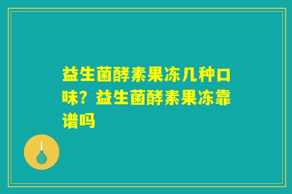 益生菌酵素果冻几种口味？益生菌酵素果冻靠谱吗