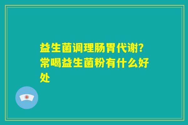 益生菌调理肠胃代谢？常喝益生菌粉有什么好处