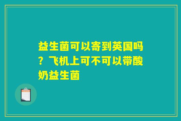 益生菌可以寄到英国吗？飞机上可不可以带酸奶益生菌
