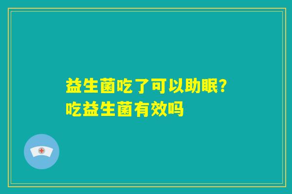 益生菌吃了可以助眠？吃益生菌有效吗