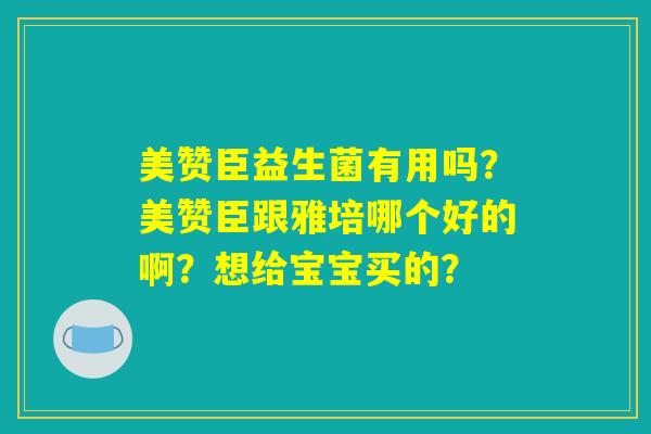 美赞臣益生菌有用吗?美赞臣跟雅培哪个好的啊?想给宝宝买的? 美赞臣益生菌有用吗?美赞臣跟雅培哪个好的啊?想给宝宝买的?