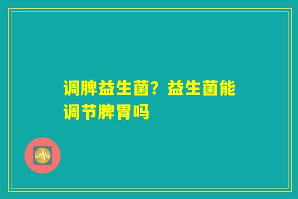 调脾益生菌？益生菌能调节脾胃吗