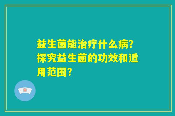 益生菌能治疗什么病？探究益生菌的功效和适用范围？