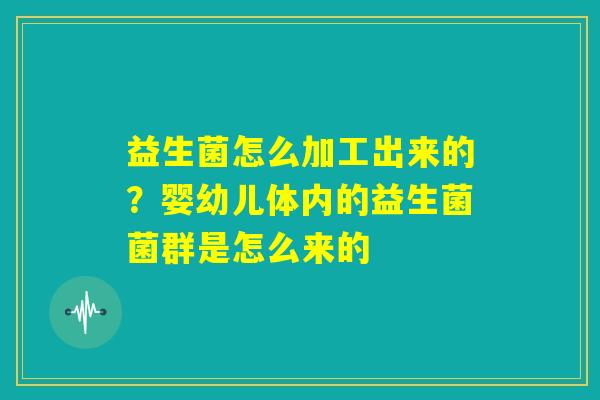 益生菌怎么加工出来的？婴幼儿体内的益生菌菌群是怎么来的