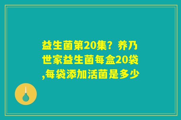 益生菌第20集？养乃世家益生菌每盒20袋,每袋添加活菌是多少