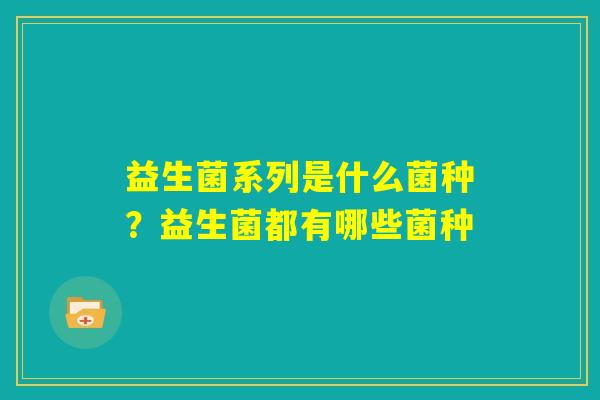 益生菌系列是什么菌种？益生菌都有哪些菌种