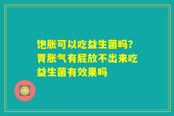 饱胀可以吃益生菌吗？胃胀气有屁放不出来吃益生菌有效果吗