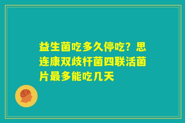 益生菌吃多久停吃？思连康双歧杆菌四联活菌片最多能吃几天