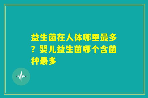 益生菌在人体哪里最多？婴儿益生菌哪个含菌种最多