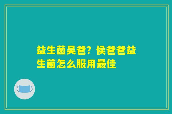 益生菌吴爸？侯爸爸益生菌怎么服用最佳