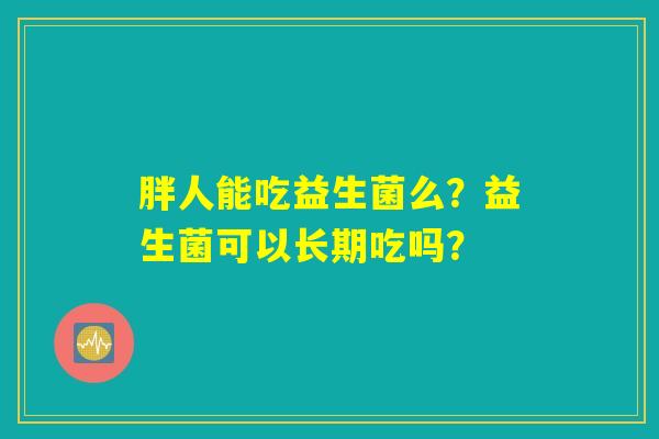 胖人能吃益生菌么？益生菌可以长期吃吗？