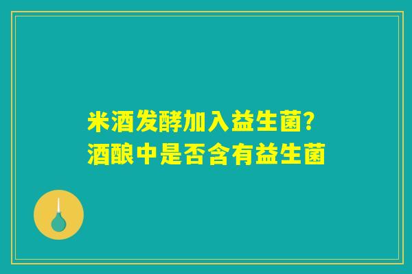米酒发酵加入益生菌？酒酿中是否含有益生菌