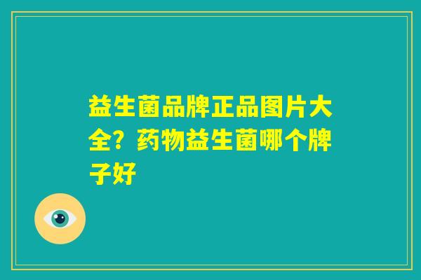 益生菌品牌正品图片大全？药物益生菌哪个牌子好