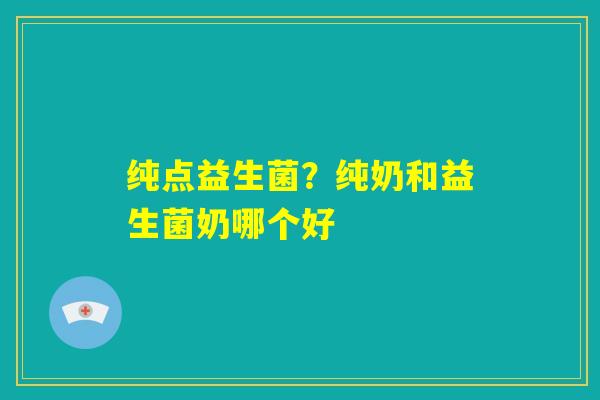 纯点益生菌？纯奶和益生菌奶哪个好