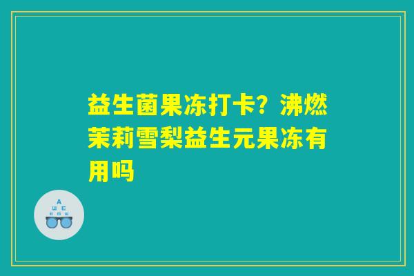 益生菌果冻打卡？沸燃茉莉雪梨益生元果冻有用吗