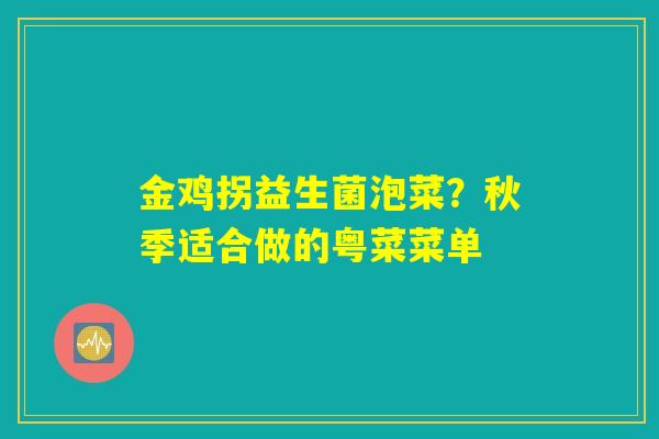 金鸡拐益生菌泡菜？秋季适合做的粤菜菜单