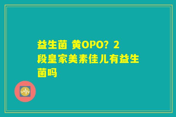 益生菌 黄OPO？2段皇家美素佳儿有益生菌吗