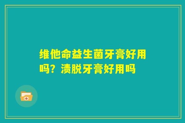 维他命益生菌牙膏好用吗?渍脱牙膏好用吗 维他命益生菌牙膏好用吗?渍脱牙膏好用吗
