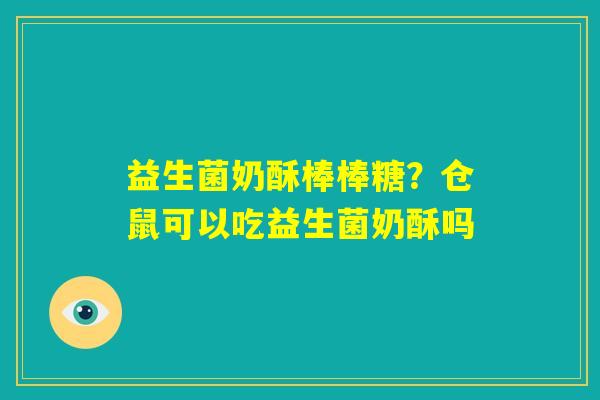 益生菌奶酥棒棒糖?仓鼠可以吃益生菌奶酥吗 益生菌奶酥棒棒糖?仓鼠可以吃益生菌奶酥吗