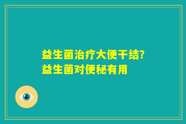 益生菌治疗大便干结？益生菌对便秘有用