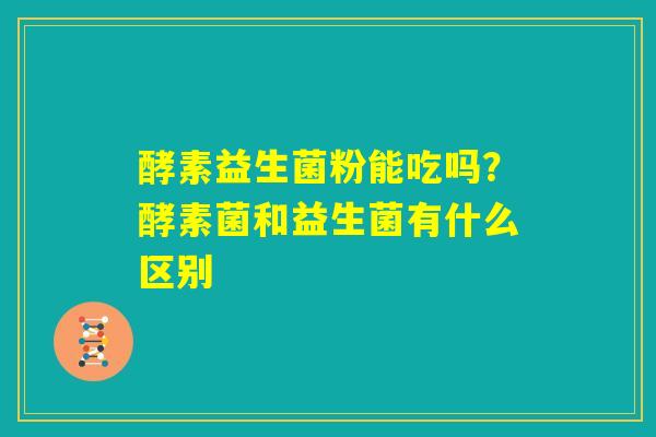 酵素益生菌粉能吃吗？酵素菌和益生菌有什么区别