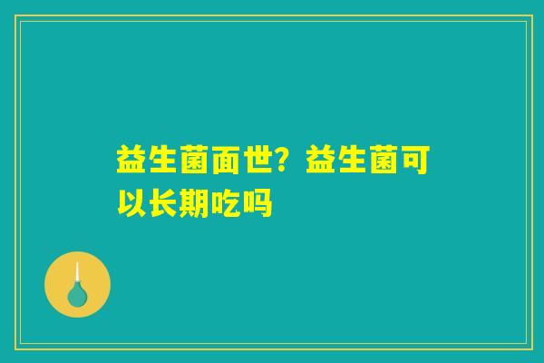 益生菌面世？益生菌可以长期吃吗