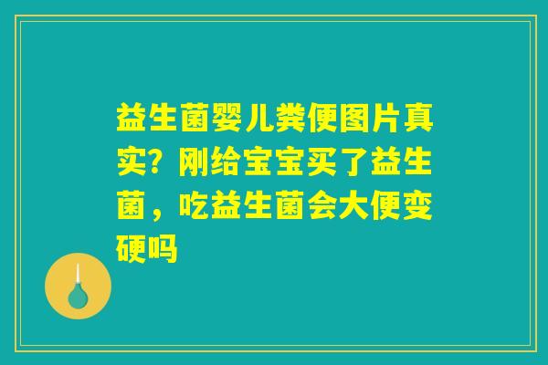 益生菌婴儿粪便图片真实?刚给宝宝买了益生菌,吃益生菌会大便变硬吗 益生菌婴儿粪便图片真实?刚给宝宝买了益生菌,吃益生菌会大便变硬吗