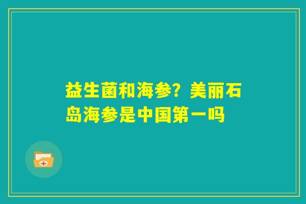 益生菌和海参？美丽石岛海参是中国第一吗
