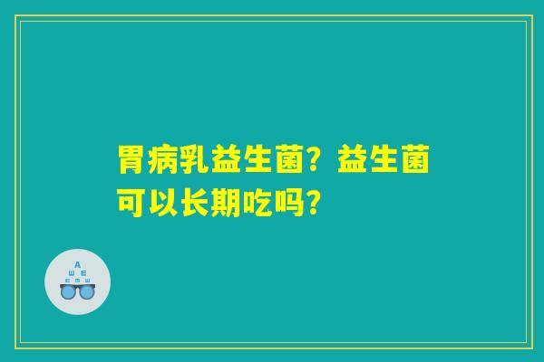 胃病乳益生菌？益生菌可以长期吃吗？