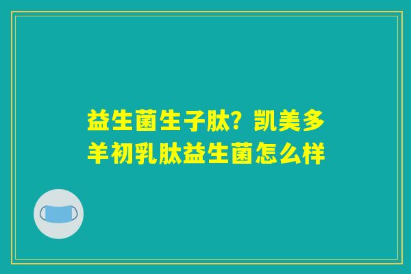 益生菌生子肽？凯美多羊初乳肽益生菌怎么样