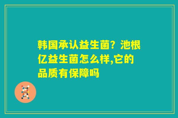 韩国承认益生菌？池根亿益生菌怎么样,它的品质有保障吗