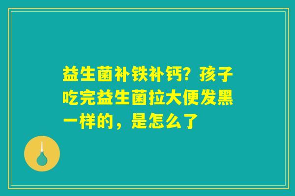 益生菌补铁补钙？孩子吃完益生菌拉大便发黑一样的，是怎么了