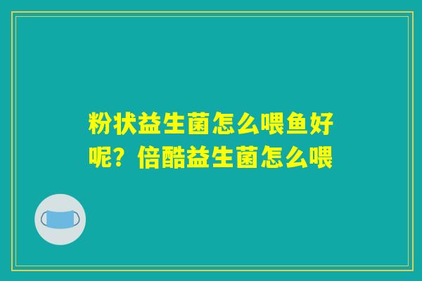 粉状益生菌怎么喂鱼好呢?倍酷益生菌怎么喂 粉状益生菌怎么喂鱼好呢?倍酷益生菌怎么喂
