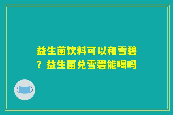 益生菌饮料可以和雪碧?益生菌兑雪碧能喝吗 益生菌饮料可以和雪碧?益生菌兑雪碧能喝吗