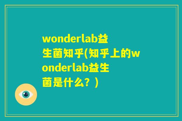 wonderlab益生菌知乎(知乎上的wonderlab益生菌是什么？)