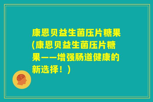 康恩贝益生菌压片糖果(康恩贝益生菌压片糖果——增强肠道健康的新选择!) 康恩贝益生菌压片糖果(康恩贝益生菌压片糖果——增强肠道健康的新选择!)