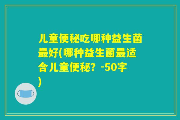 儿童便秘吃哪种益生菌最好(哪种益生菌最适合儿童便秘？)