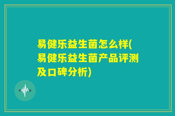 易健乐益生菌怎么样(易健乐益生菌产品评测及口碑分析)