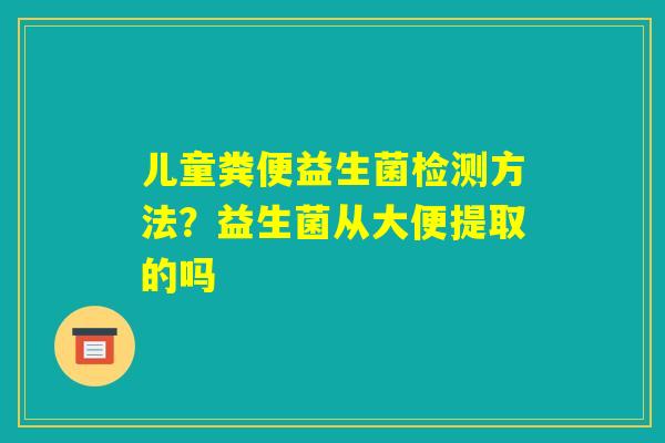 儿童粪便益生菌检测方法？益生菌从大便提取的吗