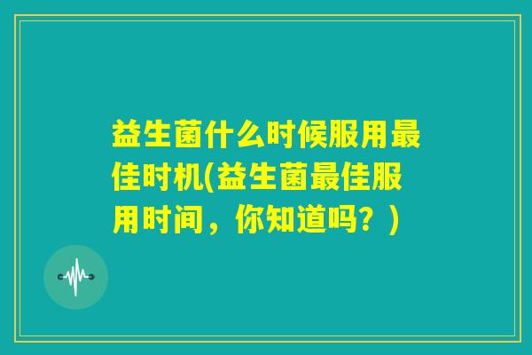益生菌什么时候服用最佳时机(益生菌最佳服用时间，你知道吗？)