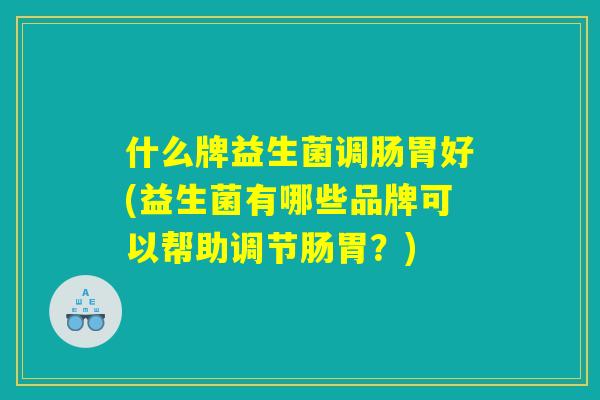 什么牌益生菌调肠胃好(益生菌有哪些品牌可以帮助调节肠胃？)