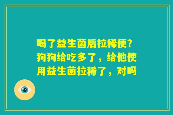 喝了益生菌后拉稀便？狗狗给吃多了，给他使用益生菌拉稀了，对吗