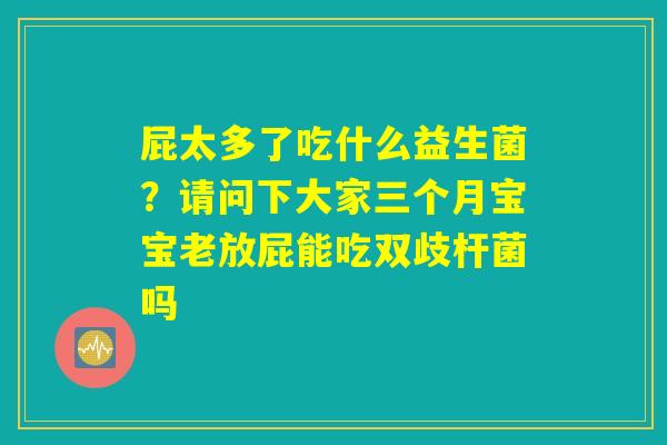 屁太多了吃什么益生菌？请问下大家三个月宝宝老放屁能吃双歧杆菌吗