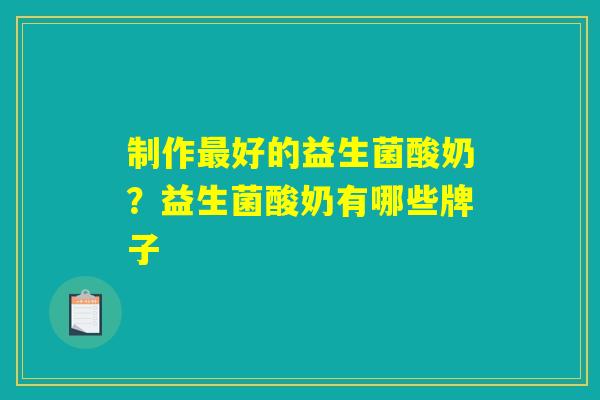 制作最好的益生菌酸奶？益生菌酸奶有哪些牌子