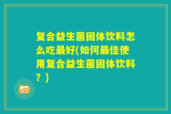 复合益生菌固体饮料怎么吃最好(如何最佳使用复合益生菌固体饮料？)