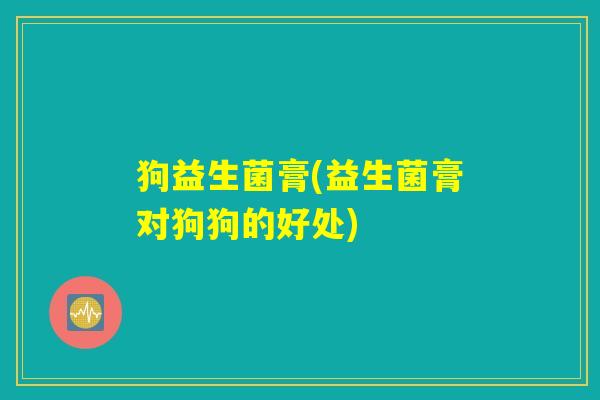 狗益生菌膏(益生菌膏对狗狗的好处)