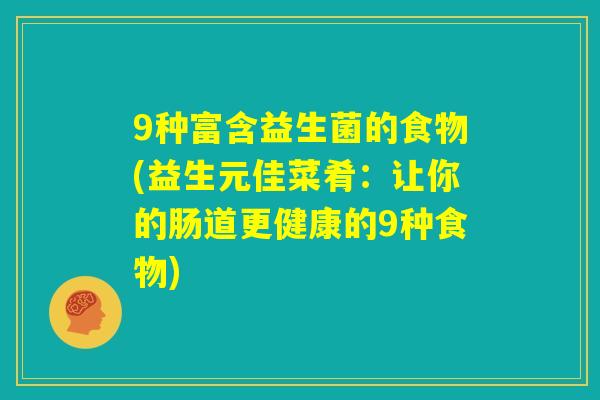 9种富含益生菌的食物(益生元佳菜肴:让你的肠道更健康的9种食物) 9种富含益生菌的食物(益生元佳菜肴:让你的肠道更健康的9种食物)