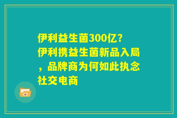 伊利益生菌300亿？伊利携益生菌新品入局，品牌商为何如此执念社交电商