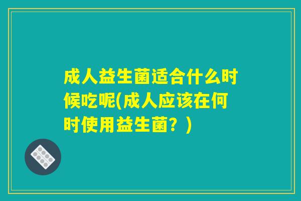 成人益生菌适合什么时候吃呢(成人应该在何时使用益生菌?) 成人益生菌适合什么时候吃呢(成人应该在何时使用益生菌?)